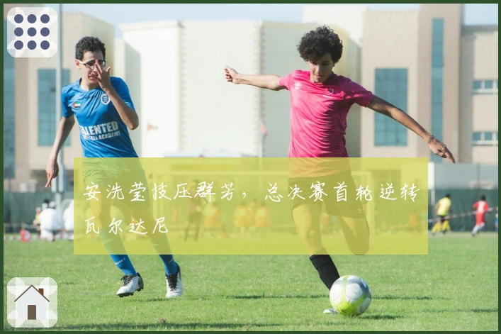 安洗莹技压群芳，总决赛首轮逆转瓦尔达尼