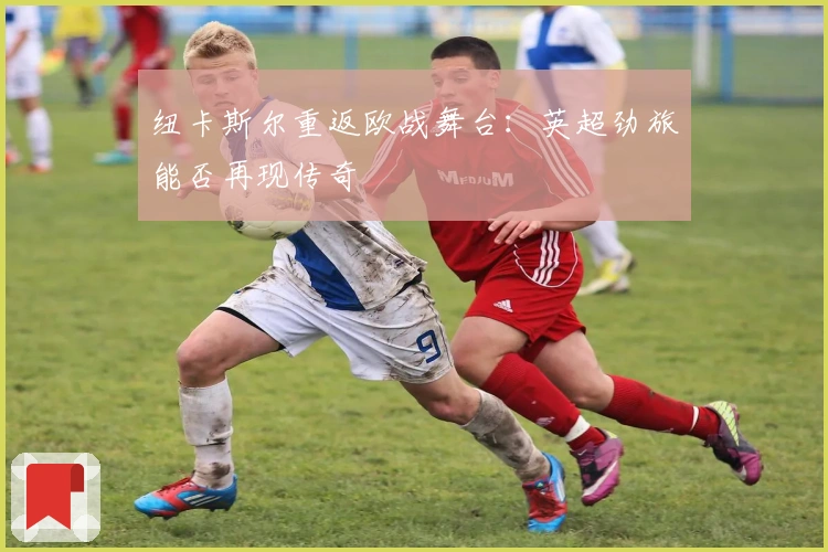 纽卡斯尔重返欧战舞台：英超劲旅能否再现传奇