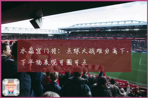 水晶宫门将：点球大战难分高下，下半场表现可圈可点