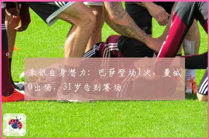未识自身潜力：巴萨登场1次，曼城0出场，31岁告别赛场