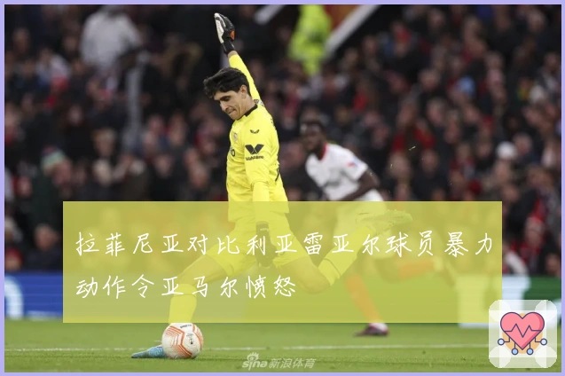 拉菲尼亚对比利亚雷亚尔球员暴力动作令亚马尔愤怒