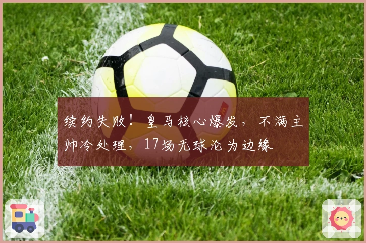 续约失败！皇马核心爆发，不满主帅冷处理，17场无球沦为边缘