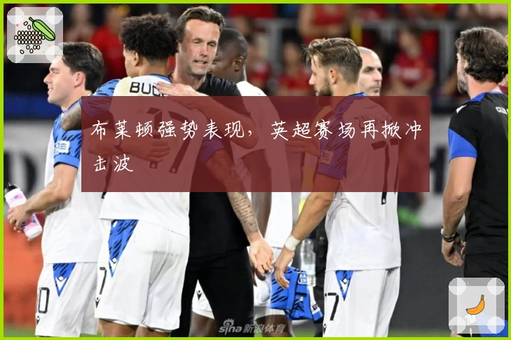 布莱顿强势表现，英超赛场再掀冲击波