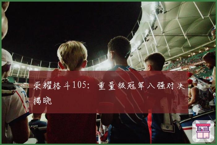 荣耀格斗105：重量级冠军八强对决揭晓