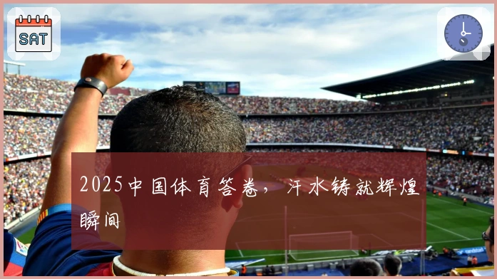 2025中国体育答卷，汗水铸就辉煌瞬间
