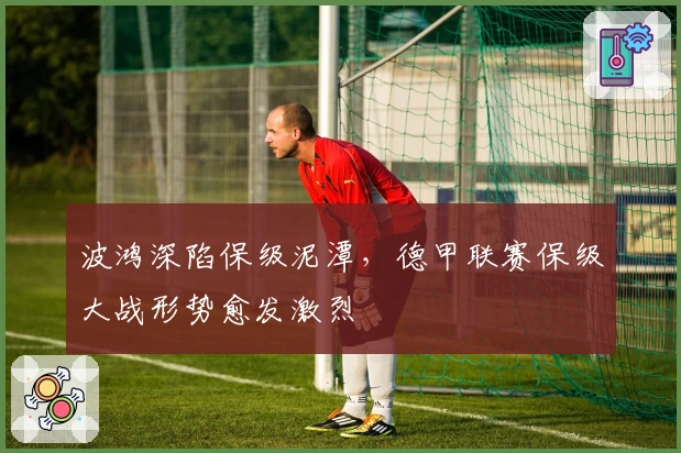 波鸿深陷保级泥潭，德甲联赛保级大战形势愈发激烈