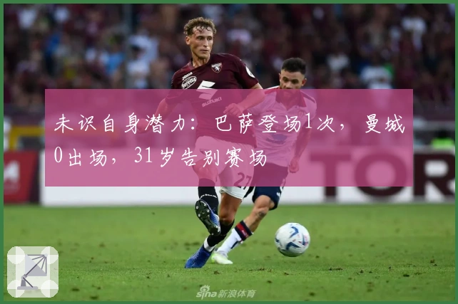 未识自身潜力：巴萨登场1次，曼城0出场，31岁告别赛场