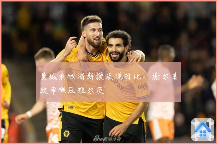 曼城利物浦新援表现对比，谢尔基效率碾压维尔茨