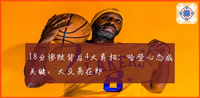18分惨败背后4大真相：哈登心态成关键，大交易在即