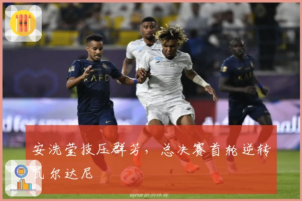 安洗莹技压群芳，总决赛首轮逆转瓦尔达尼