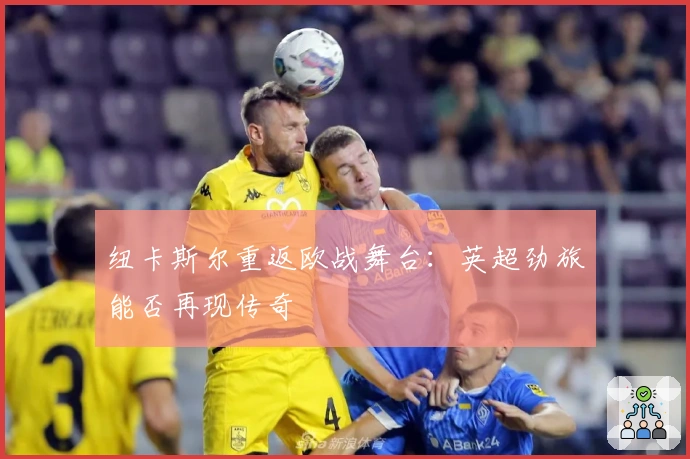 纽卡斯尔重返欧战舞台：英超劲旅能否再现传奇