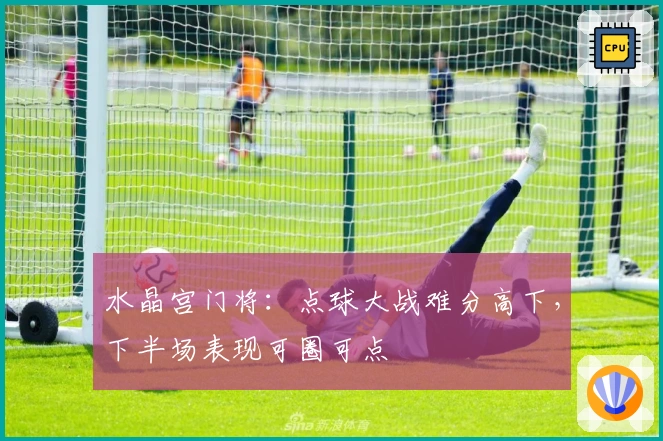 水晶宫门将：点球大战难分高下，下半场表现可圈可点