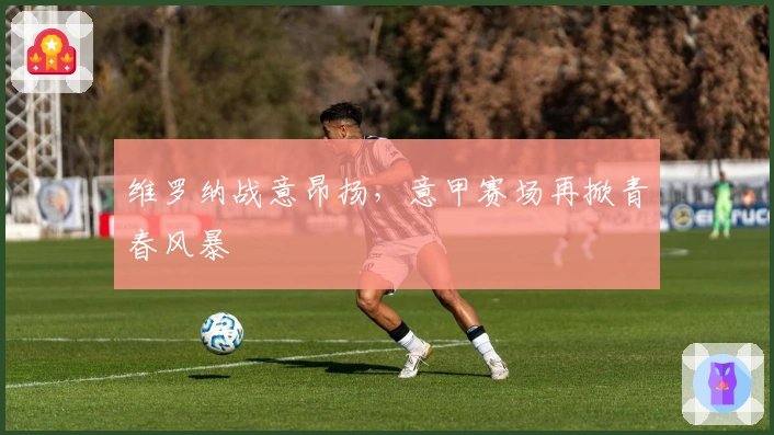 维罗纳战意昂扬，意甲赛场再掀青春风暴