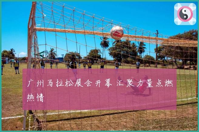 广州马拉松展会开幕 汇聚力量点燃热情