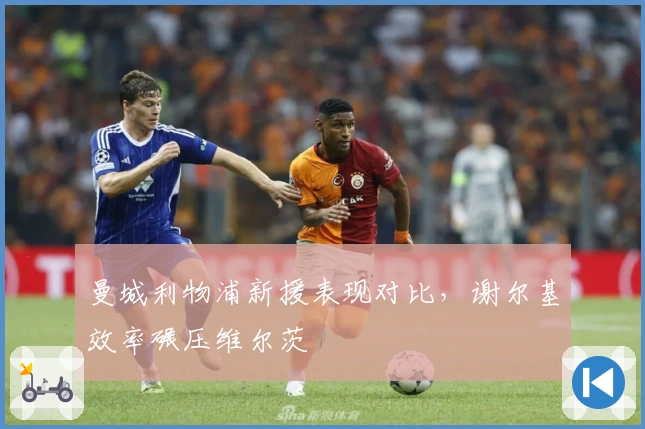 曼城利物浦新援表现对比，谢尔基效率碾压维尔茨