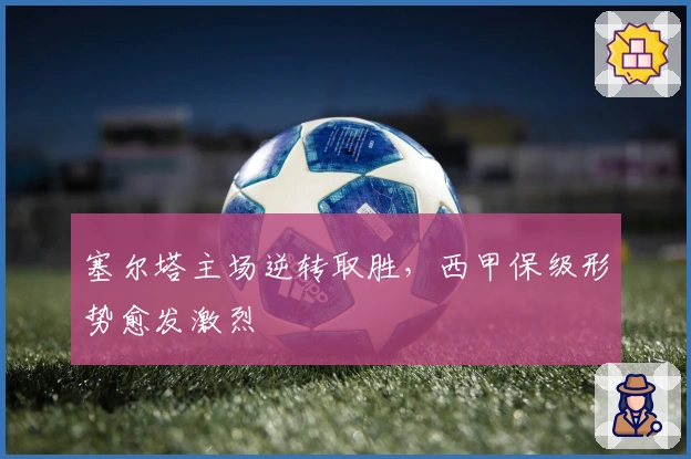 塞尔塔主场逆转取胜，西甲保级形势愈发激烈