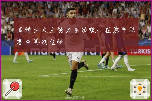亚特兰大主场力克劲敌，在意甲联赛中再创佳绩
