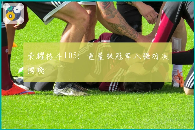 荣耀格斗105：重量级冠军八强对决揭晓