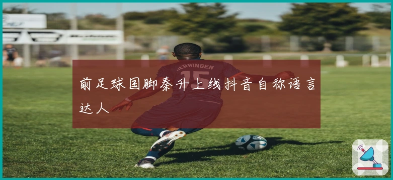 前足球国脚秦升上线抖音自称语言达人