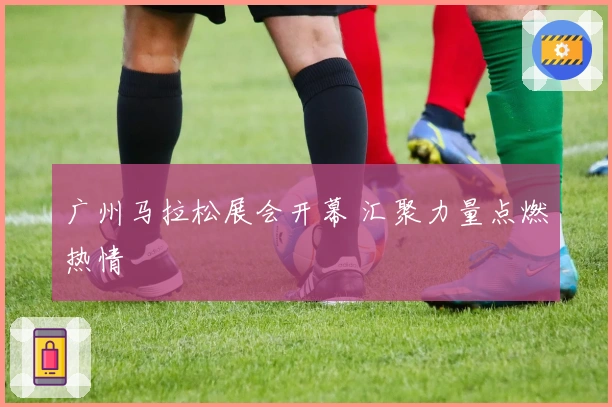 广州马拉松展会开幕 汇聚力量点燃热情